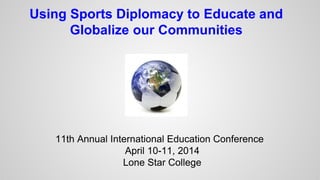 Using Sports Diplomacy to Educate and
Globalize our Communities
11th Annual International Education Conference
April 10-11, 2014
Lone Star College
 