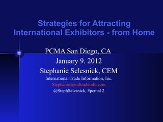 Strategies for Attracting International Exhibitors - from Home PCMA San Diego, CA  January 9. 2012 Stephanie Selesnick, CEM International Trade Information, Inc. [email_address] @StephSelesnick, #pcma12 