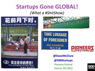 Startups Gone GLOBAL!
    (What a #ShitShow)




                @DaveMcClure
                @500Startups
                Pioneers Festival
                Vienna, Oct 2012
 