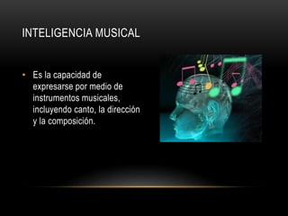INTELIGENCIA MUSICAL
• Es la capacidad de
expresarse por medio de
instrumentos musicales,
incluyendo canto, la dirección
y la composición.
 