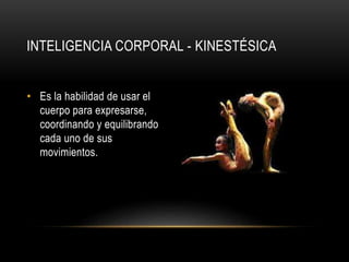 INTELIGENCIA CORPORAL - KINESTÉSICA
• Es la habilidad de usar el
cuerpo para expresarse,
coordinando y equilibrando
cada uno de sus
movimientos.
 