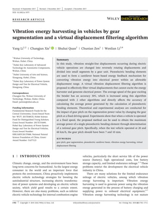 R E S E A R C H A R T I C L E
Vibration energy harvesting in vehicles by gear
segmentation and a virtual displacement filtering algorithm
Yang Li1,2
| Changjun Xie1
| Shuhai Quan1
| Chunian Zen1
| Wenlian Li3,4
1
Wuhan University of Technology,
Wuhan, Hubei, China
2
Hubei Key Laboratory of Advanced
Technology for Automotive Components,
Wuhan, China
3
Hubei University of Arts and Science,
Xiangyang, Hubei, China
4
Hubei Key Laboratory of Power System
Design and Test for Electrical Vehicle,
Xiangyang, China
Correspondence
Changjun Xie, Wuhan University of
Technology, Wuhan, Hubei, China.
Email: jackxie@whut.edu.cn
Funding information
Fundamental Research Funds for the
Central Universities, Grant/Award Num-
ber: WUT: 2017II40GX; Hubei Science
Fund for Distinguished Young Scholars,
Grant/Award Number: 2017CFA049;
Hubei Key Laboratory of Power System
Design and Test for Electrical Vehicles,
Grant/Award Number:
HBUASEV2017F008; National Natural
Science Foundation of China, Grant/
Award Number: 51477125
Summary
In this study, vibration straight‐line displacements occurring during electric
vehicle operations are changed into reversely rotating displacements and
divided into small segments by a gear unit. Piezoelectric bending elements
are used to form a cantilever beam–based energy feedback mechanism for
converting vibration energy into electrical power within an allowable
displacement range. A virtual vibration displacement filtering algorithm is
proposed to effectively filter virtual displacements that cannot excite the energy
harvester and generate electrical power. The average speed of the gear exciting
the bender has an accuracy 30%, which is increased using this algorithm
compared with 2 other algorithms and directly affects the accuracy of
calculating the average power generated by the calculation of piezoelectric
bending elements. Theoretical and experimental analyses are conducted for
the impact of gear pitch on the regeneration power value by changing the gear
pitch at a fixed driving speed. Experiments show that when a vehicle is operated
at a fixed speed, the proposed method can be used to obtain the maximum
average power of a single piezoelectric bending element through determination
of a rational gear pitch. Specifically, when the test vehicle operated at 20 and
60 km/h, the gear pitch should have been 7 and 10 mm.
KEYWORDS
gear pitch, gear segmentation, piezoelectric cantilever beam, vibration energy harvesting, virtual
displacement filtering
1 | INTRODUCTION
Climatic change, energy, and the environment have been
long‐term concerns for humankind. As the largest energy
consumer in the world and an important force that
protects the environment, China proactively implements
electric vehicle technology strategies for boosting the
autoindustrial structure, increasing electric transforma-
tion of power systems and developing an electric vehicle
society, which yield good results to a certain extent.
However, there are also many problems, such as inferior
electric vehicle technology for internal combustion engine
vehicles, particularly the short service life of the power
source (battery), high operational costs, low battery
storage capacity, and limited endurance mileage.1-3
These
problems restrict the development the electrical vehicle
industry in China.
There are many solutions for the limited endurance
mileage of electric vehicles, among which vibration
energy harvesting is important. Vibration energy
harvesting is used to generate power using the vibration
energy generated in the process of battery charging and
supplying power to onboard electrical equipment.4-7
Vibration energy harvesting technology is not mature
Received: 19 September 2017 Revised: 2 December 2017 Accepted: 2 December 2017
DOI: 10.1002/er.3975
1702 Copyright © 2018 John Wiley & Sons, Ltd. Int J Energy Res. 2018;42:1702–1713.
wileyonlinelibrary.com/journal/er
 