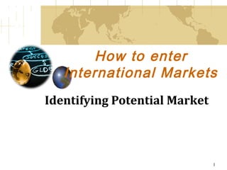 1
How to enter
International Markets
Identifying Potential Market
 