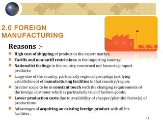 2.0 FOREIGN
MANUFACTURING
Reasons :-
High cost of shipping of product to the export market;
Tariffs and non-tariff restric...