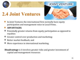 2.4 Joint Ventures
In Joint Ventures the international firm normally have equity
participation and management voice in Loc...