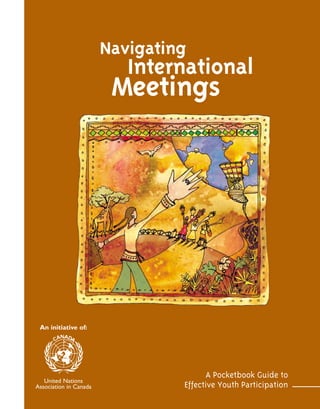 Navigating
                           International
                         Meetings




 An initiative of:




                                       A Pocketbook Guide to
   United Nations
Association in Canada            Effective Youth Participation
 
