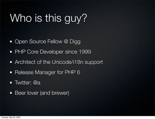 Who is this guy?
               Open Source Fellow @ Digg
               PHP Core Developer since 1999
               Architect of the Unicode/i18n support
               Release Manager for PHP 6
               Twitter: @a
               Beer lover (and brewer)



Tuesday, May 26, 2009
 