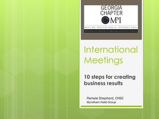 International
Meetings
10 steps for creating
business results

 Pamela Shepherd, CHSC
 Wyndham Hotel Group
 