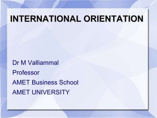 INTERNATIONAL ORIENTATION
Dr M Valliammal
Professor
AMET Business School
AMET UNIVERSITY
 