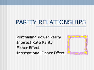 PARITY RELATIONSHIPS
Purchasing Power Parity
Interest Rate Parity
Fisher Effect
International Fisher Effect

 