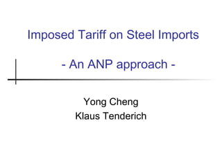 Imposed Tariff on Steel Imports

      - An ANP approach -

          Yong Cheng
        Klaus Tenderich
 