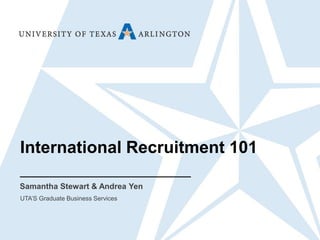 International Recruitment 101
Samantha Stewart & Andrea Yen
UTA’S Graduate Business Services
 