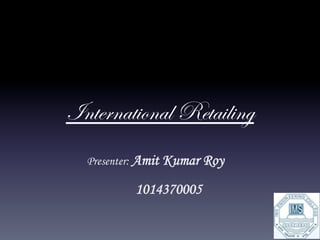 International Retailing
  Presenter: Amit Kumar Roy

          1014370005
 