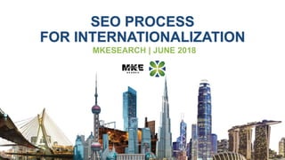 SEO PROCESS
FOR INTERNATIONALIZATION
MKESEARCH | JUNE 2018
 