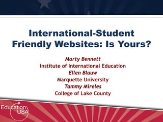 International-Student
Friendly Websites: Is Yours?
Marty Bennett
Institute of International Education
Ellen Blauw
Marquette University
Tammy Mireles
College of Lake County
 