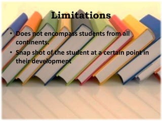 Limitations
• Does not encompass students from all
continents.
• Snap shot of the student at a certain point in
their development
 