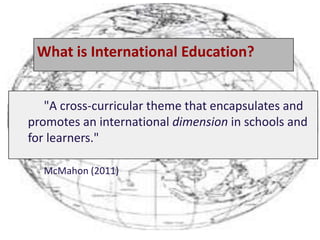 What is International Education?
"A cross-curricular theme that encapsulates and
promotes an international dimension in schools and
for learners."
McMahon (2011)
 