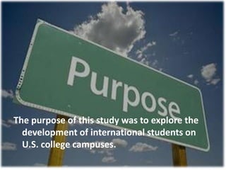 The purpose of this study was to explore the
development of international students on
U.S. college campuses.
 