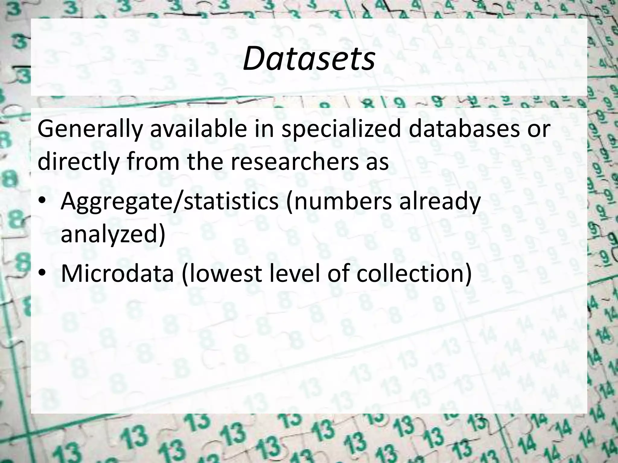 Datasets
Generally available in specialized databases or
directly from the researchers as
• Aggregate/statistics (numbers already
analyzed)
• Microdata (lowest level of collection)
 