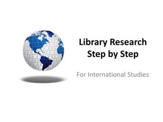 Library Research
Step by Step
For International Studies
 