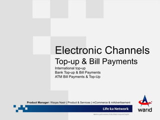 Electronic Channels
Top-up & Bill Payments
International top-up
Bank Top-up & Bill Payments
ATM Bill Payments & Top-Up
Product Manager: Waqas Nasir | Product & Services | mCommerce & mAdvertisement
 