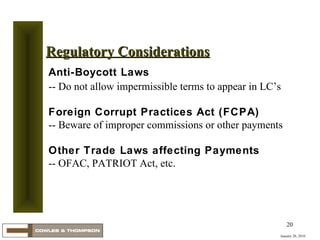 January 20, 2010 Regulatory Considerations Anti-Boycott Laws -- Do not allow impermissible terms to appear in LC’s  Foreign Corrupt Practices Act (FCPA) -- Beware of improper commissions or other payments Other Trade Laws affecting Payments -- OFAC, PATRIOT Act, etc. 