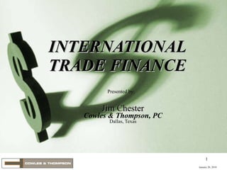 Jim Chester Cowles & Thompson, PC Dallas, Texas INTERNATIONAL TRADE FINANCE Presented by: January 20, 2010 
