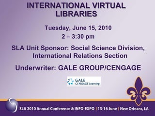INTERNATIONAL VIRTUAL
          LIBRARIES
          Tuesday, June 15, 2010
               2 – 3:30 pm
SLA Unit Sponsor: Social Science Division,
     International Relations Section
 Underwriter: GALE GROUP/CENGAGE
 