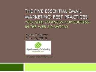 THE FIVE ESSENTIAL EMAIL MARKETING BEST PRACTICES YOU NEED TO KNOW FOR SUCCESS IN THE WEB 3.0 WORLD Karen Talavera May 12, 2010 www.synchronicitymarketing.com EMAIL MARKETING SAVVY 