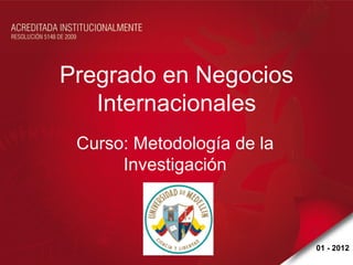 Pregrado en Negocios
   Internacionales
 Curso: Metodología de la
      Investigación



                            01 - 2012
 