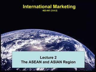 International Marketing
          463-441 (3-0-3)




        Lecture 2
The ASEAN and ASIAN Region
 