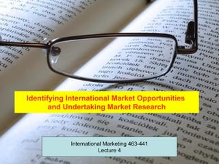 Identifying International Market Opportunities
       and Undertaking Market Research



            International Marketing 463-441
                       Lecture 4
 