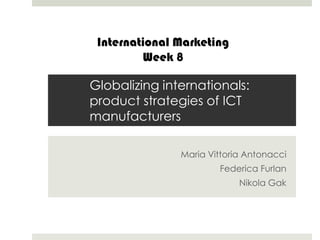 International Marketing
Week 8

Globalizing internationals:
product strategies of ICT
manufacturers
Maria Vittoria Antonacci
Federica Furlan
Nikola Gak

 