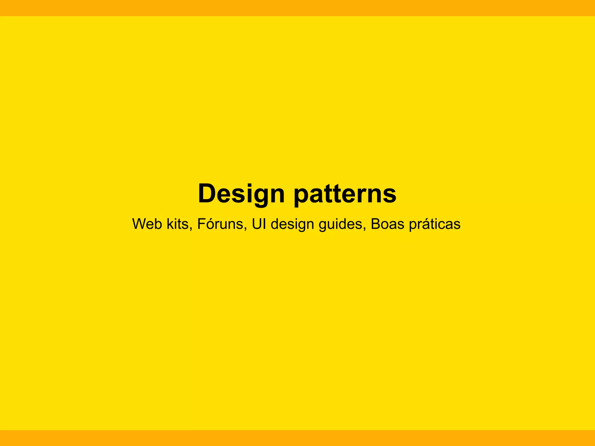 Design patterns
Web kits, Fóruns, UI design guides, Boas práticas

 