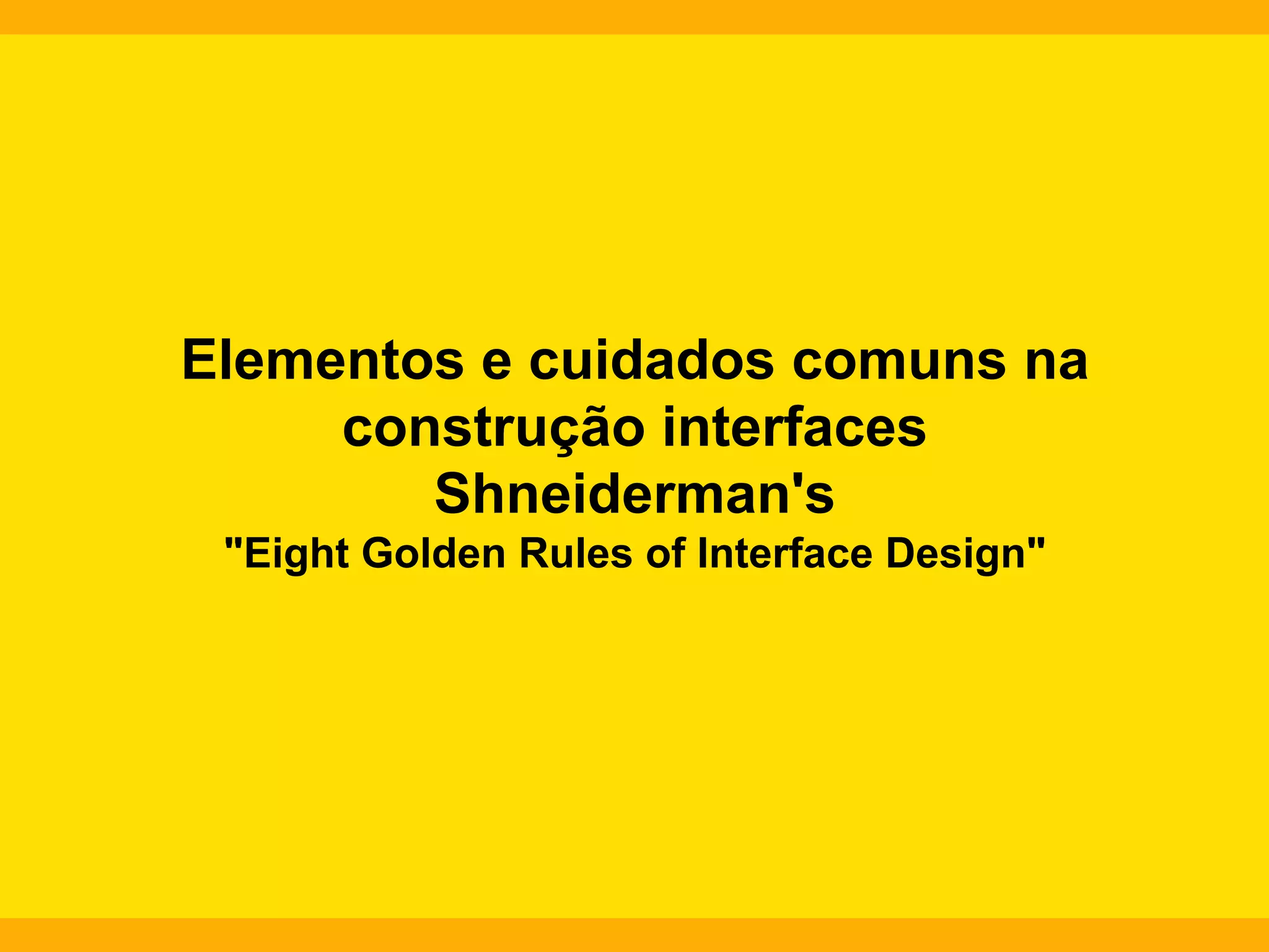 Elementos e cuidados comuns na
construção interfaces
Shneiderman's
"Eight Golden Rules of Interface Design"

 