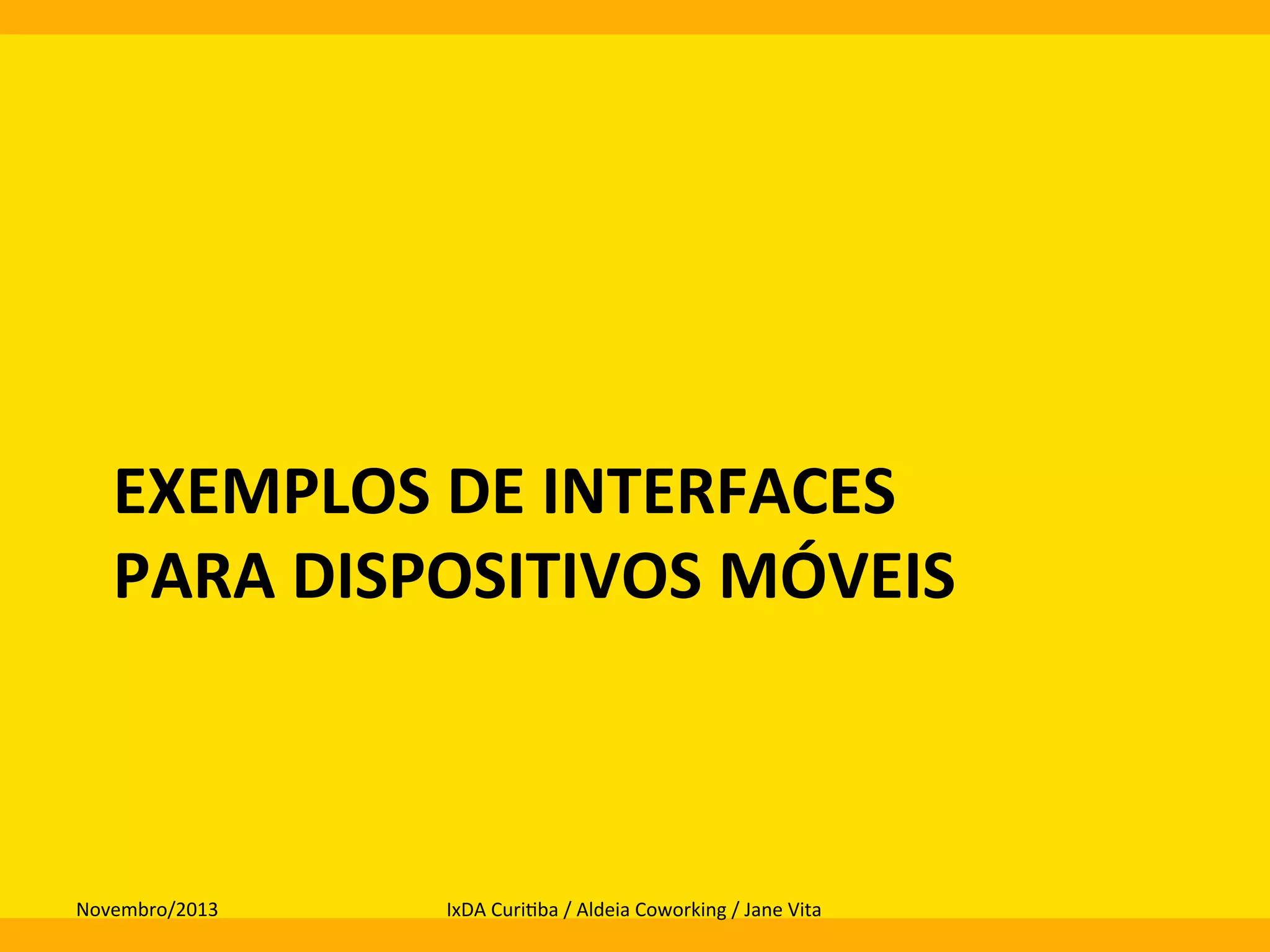EXEMPLOS	
  DE	
  INTERFACES	
  	
  
PARA	
  DISPOSITIVOS	
  MÓVEIS	
  
	
  

Novembro/2013	
  

IxDA	
  Curi0ba	
  /	
  Aldeia	
  Coworking	
  /	
  Jane	
  Vita	
  

 