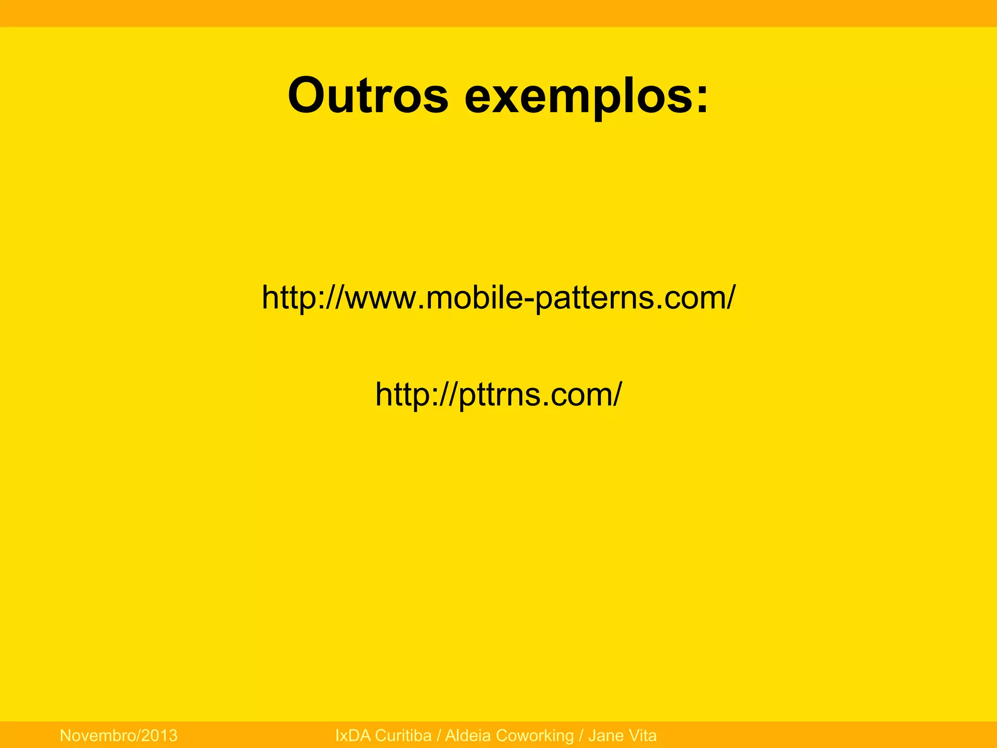 Outros exemplos:

http://www.mobile-patterns.com/
http://pttrns.com/

Novembro/2013

IxDA Curitiba / Aldeia Coworking / Jane Vita

 