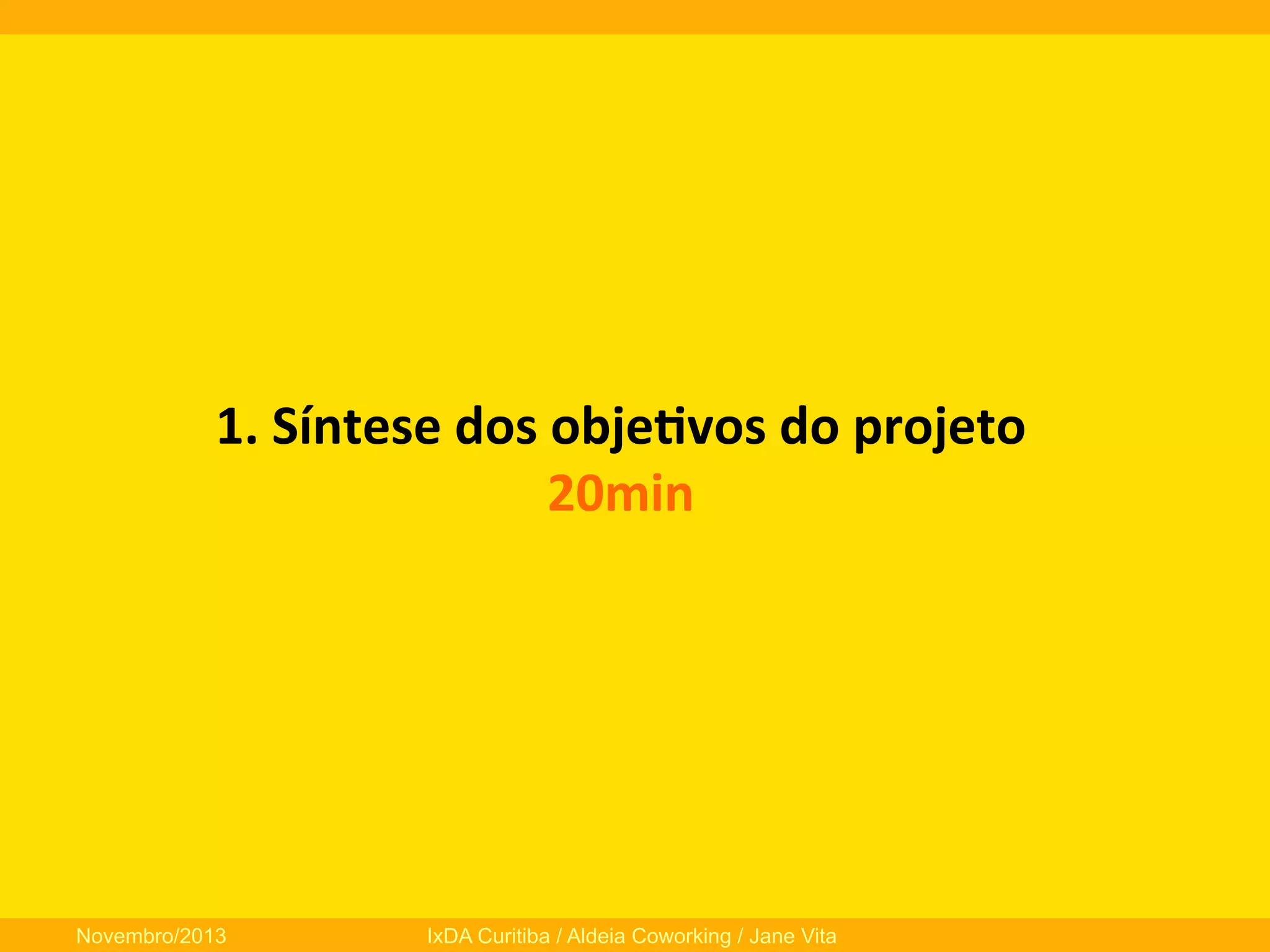 1.	
  Síntese	
  dos	
  obje3vos	
  do	
  projeto	
  
20min	
  

Novembro/2013

IxDA Curitiba / Aldeia Coworking / Jane Vita

 