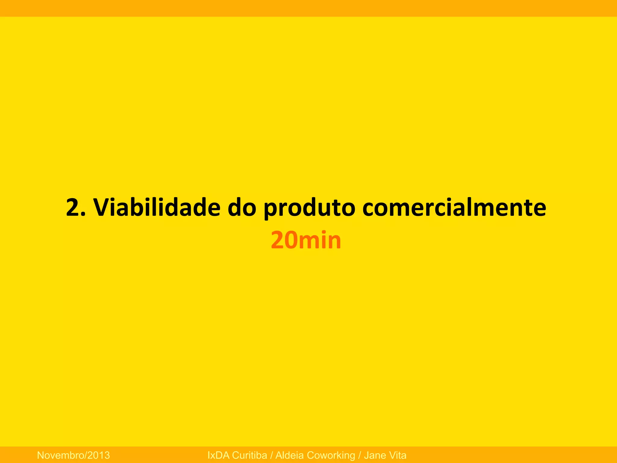2.	
  Viabilidade	
  do	
  produto	
  comercialmente	
  
20min	
  

Novembro/2013

IxDA Curitiba / Aldeia Coworking / Jane Vita

 