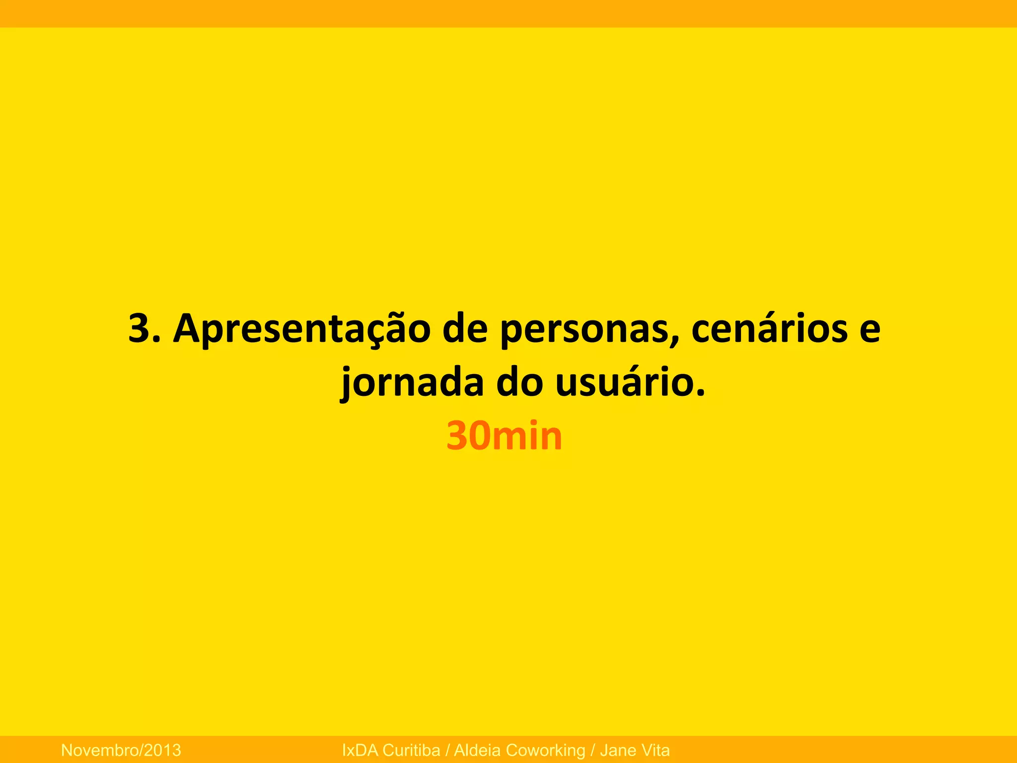 3.	
  Apresentação	
  de	
  personas,	
  cenários	
  e	
  
jornada	
  do	
  usuário.	
  
30min	
  

Novembro/2013

IxDA Curitiba / Aldeia Coworking / Jane Vita

 