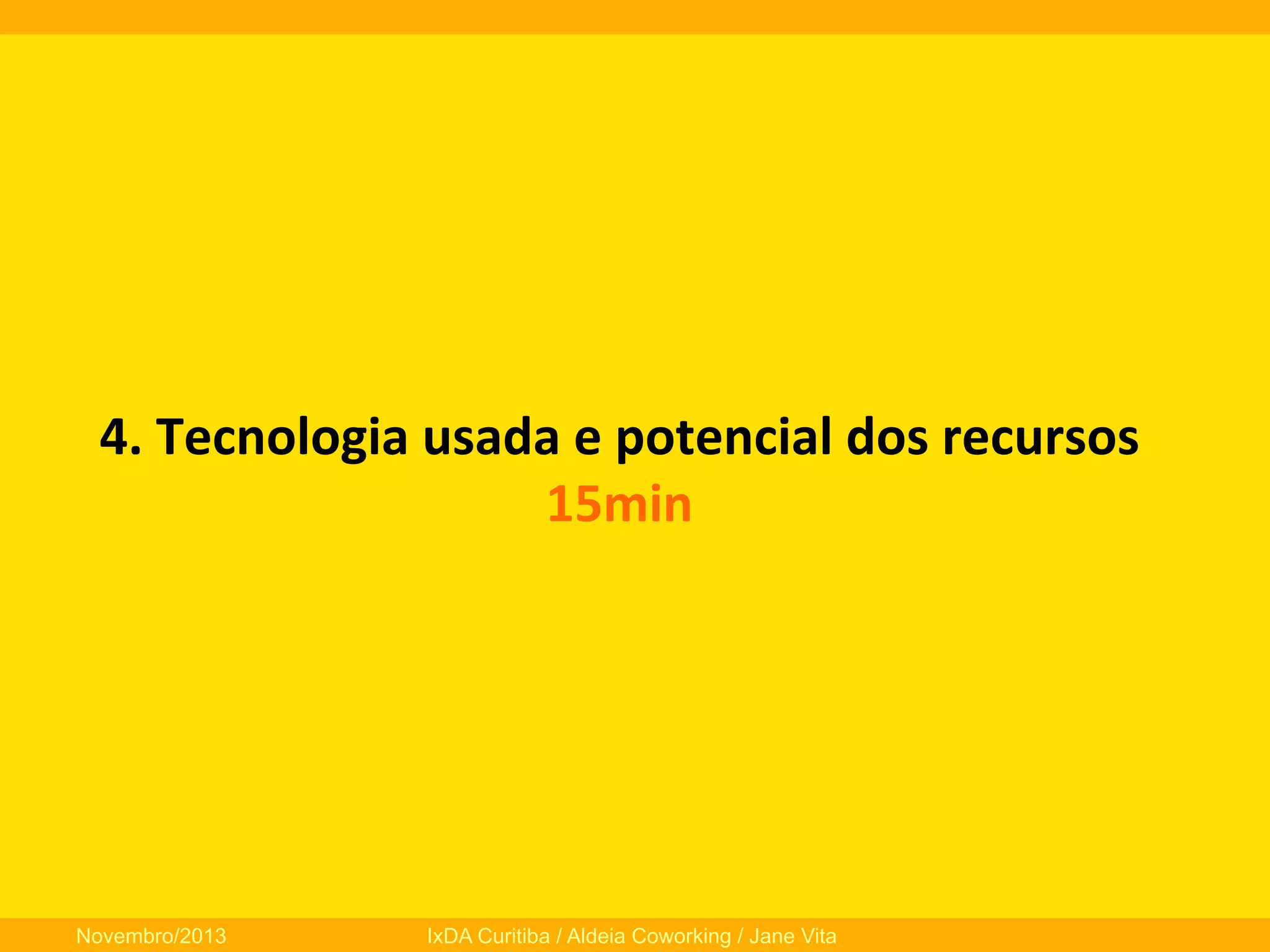 4.	
  Tecnologia	
  usada	
  e	
  potencial	
  dos	
  recursos	
  
15min	
  

Novembro/2013

IxDA Curitiba / Aldeia Coworking / Jane Vita

 