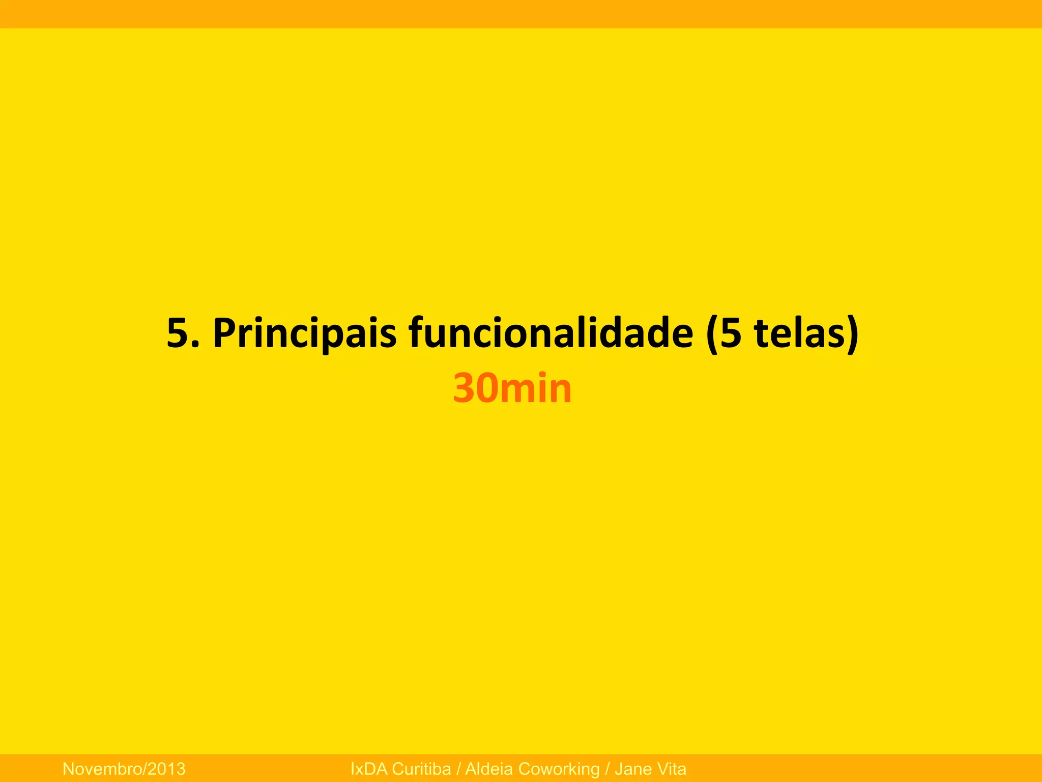 5.	
  Principais	
  funcionalidade	
  (5	
  telas)	
  
30min	
  
	
  

Novembro/2013

IxDA Curitiba / Aldeia Coworking / Jane Vita

 