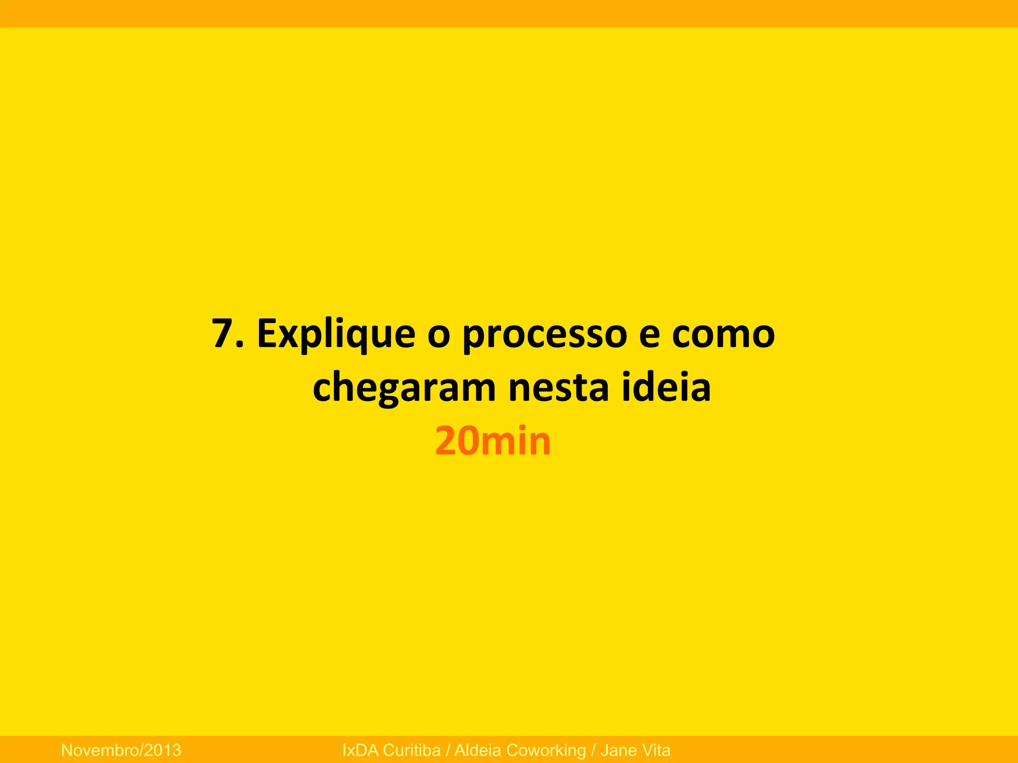  

Novembro/2013

7.	
  Explique	
  o	
  processo	
  e	
  como	
  
chegaram	
  nesta	
  ideia	
  
20min	
  

IxDA Curitiba / Aldeia Coworking / Jane Vita

 