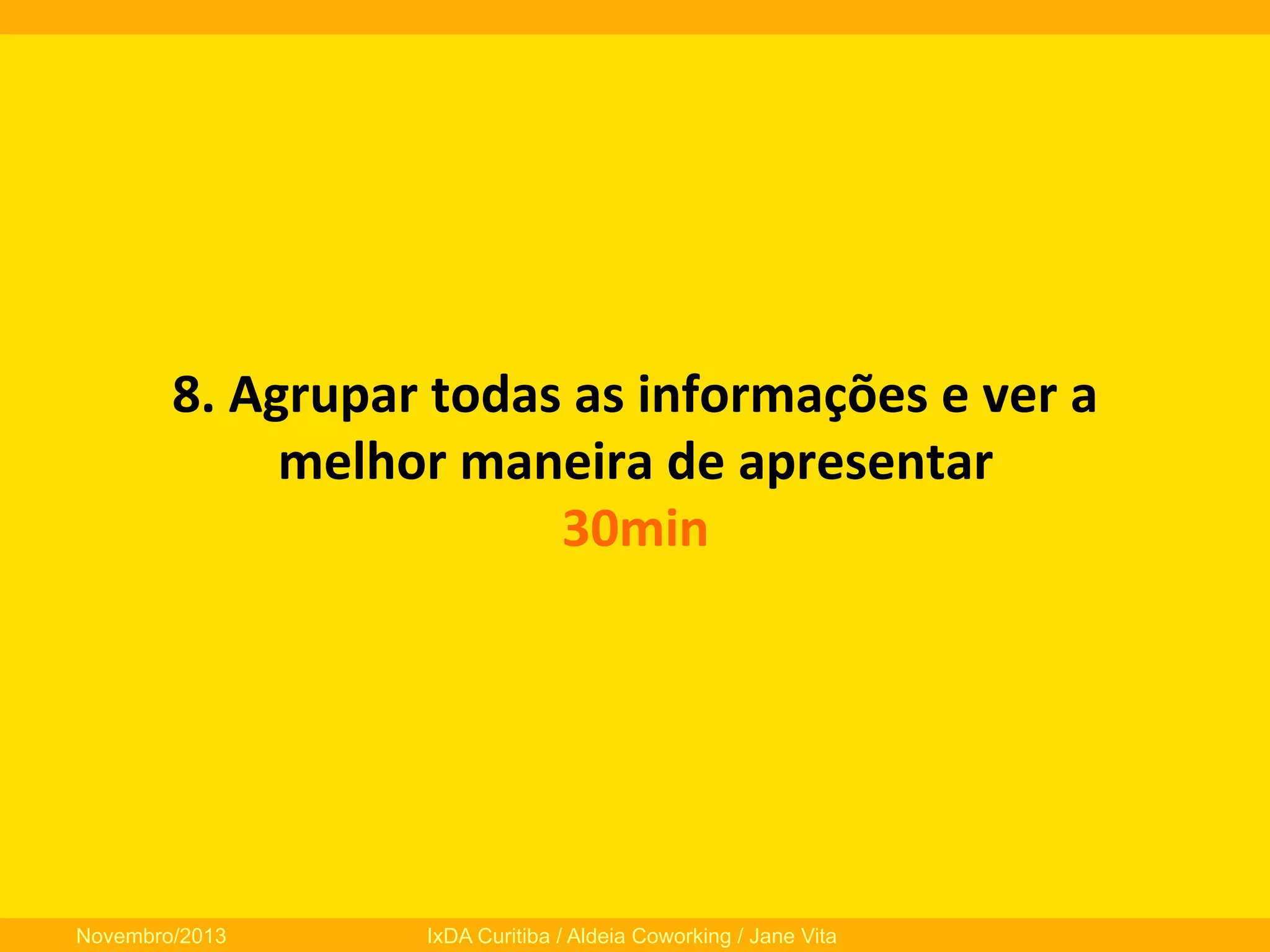 8.	
  Agrupar	
  todas	
  as	
  informações	
  e	
  ver	
  a	
  
melhor	
  maneira	
  de	
  apresentar	
  
30min	
  

Novembro/2013

IxDA Curitiba / Aldeia Coworking / Jane Vita

 