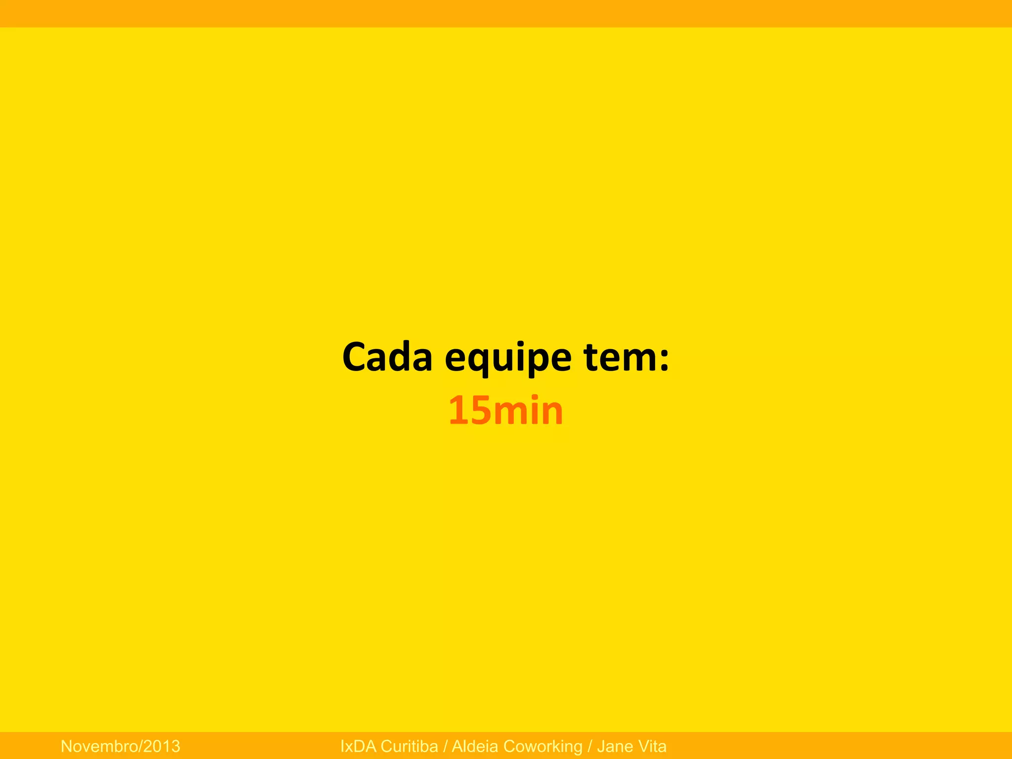 Cada	
  equipe	
  tem:	
  
15min	
  

Novembro/2013

IxDA Curitiba / Aldeia Coworking / Jane Vita

 