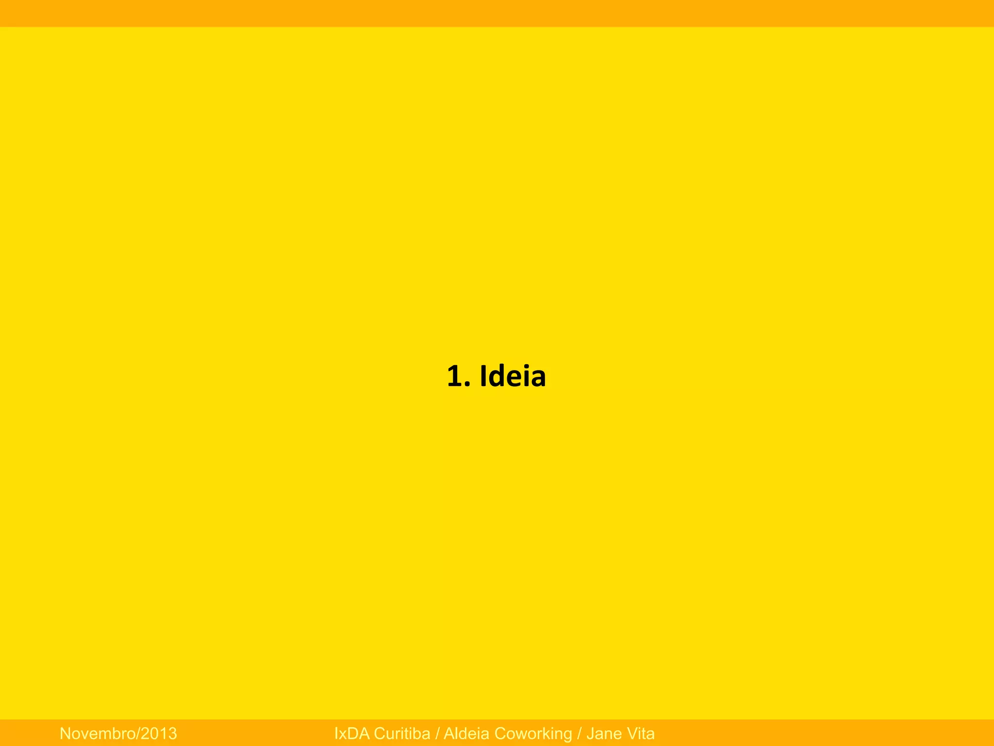 1.	
  Ideia	
  

Novembro/2013

IxDA Curitiba / Aldeia Coworking / Jane Vita

 