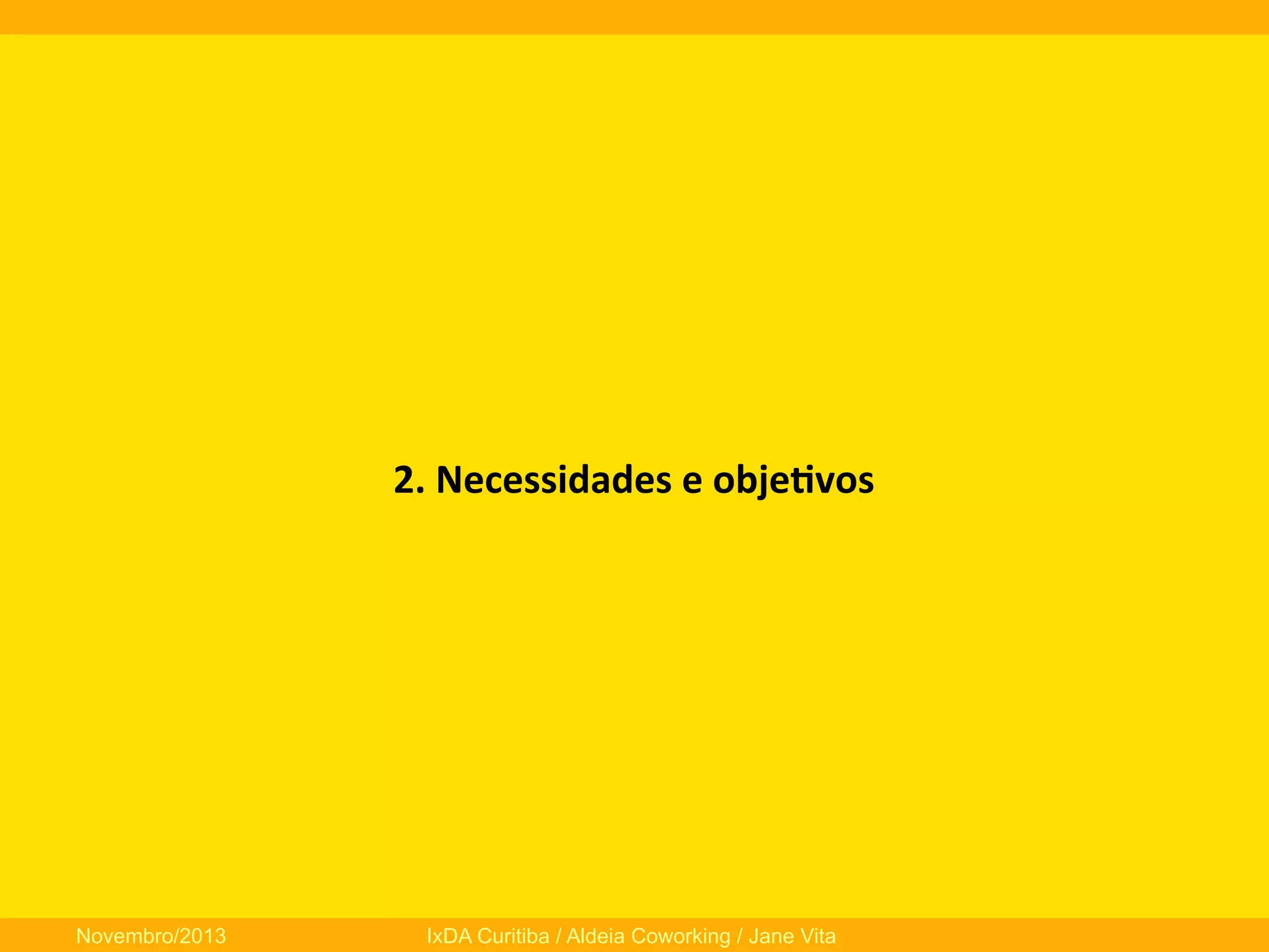 2.	
  Necessidades	
  e	
  obje3vos	
  

Novembro/2013

IxDA Curitiba / Aldeia Coworking / Jane Vita

 