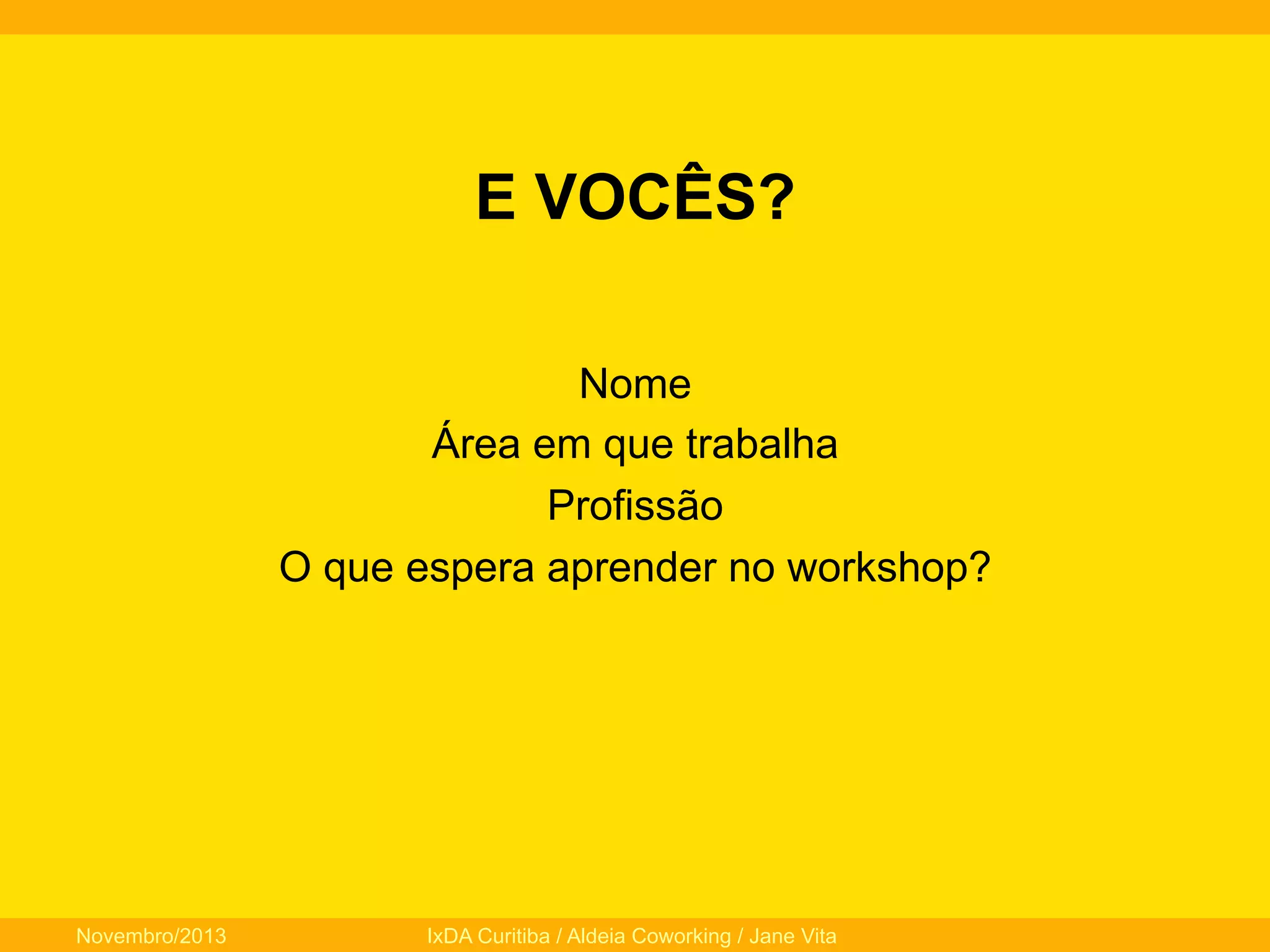 E VOCÊS?
Nome
Área em que trabalha
Profissão
O que espera aprender no workshop?

Novembro/2013

IxDA Curitiba / Aldeia Coworking / Jane Vita

 