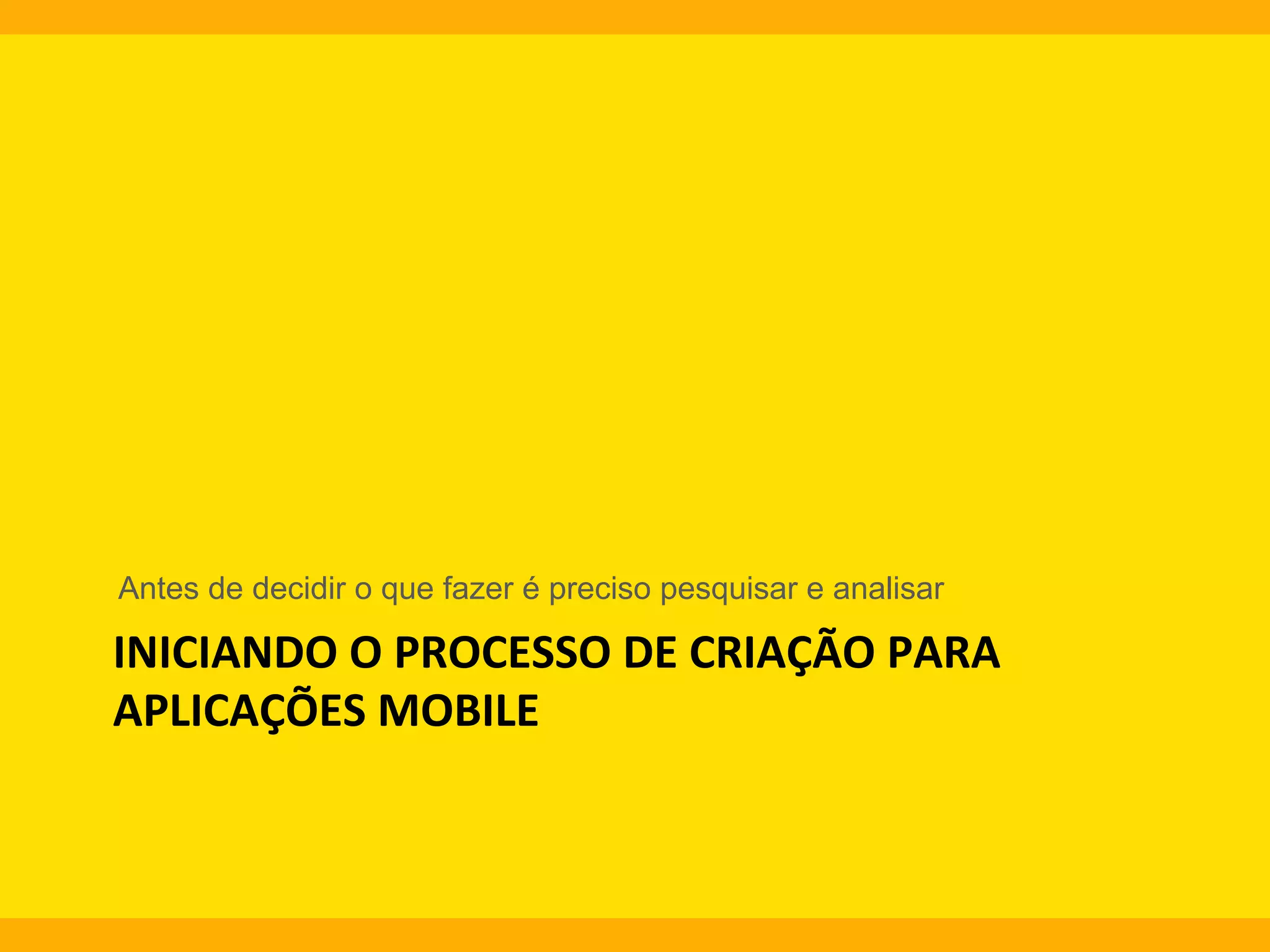 Antes de decidir o que fazer é preciso pesquisar e analisar

INICIANDO	
  O	
  PROCESSO	
  DE	
  CRIAÇÃO	
  PARA	
  
APLICAÇÕES	
  MOBILE	
  
	
  

 