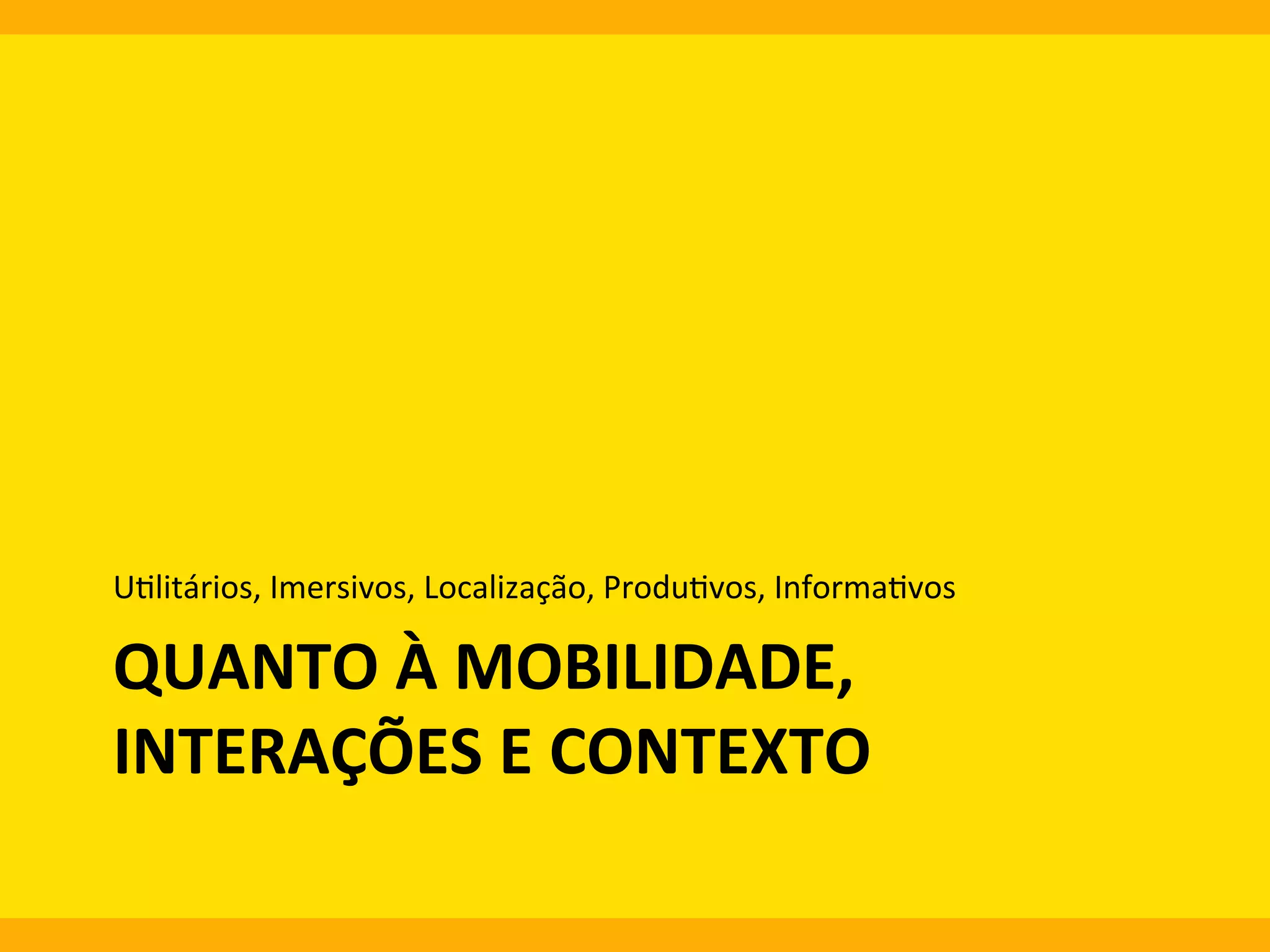 U0litários,	
  Imersivos,	
  Localização,	
  Produ0vos,	
  Informa0vos	
  

QUANTO	
  À	
  MOBILIDADE,	
  
INTERAÇÕES	
  E	
  CONTEXTO	
  
	
  

 